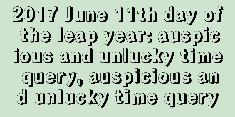 2017 June 11th day of the leap year: auspicious and unlucky time query, auspicious and unlucky time query