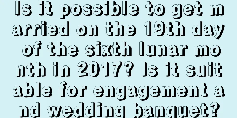 Is it possible to get married on the 19th day of the sixth lunar month in 2017? Is it suitable for engagement and wedding banquet?