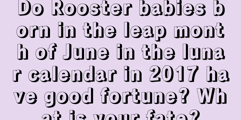 Do Rooster babies born in the leap month of June in the lunar calendar in 2017 have good fortune? What is your fate?