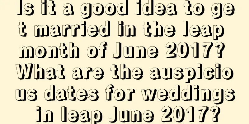 Is it a good idea to get married in the leap month of June 2017? What are the auspicious dates for weddings in leap June 2017?