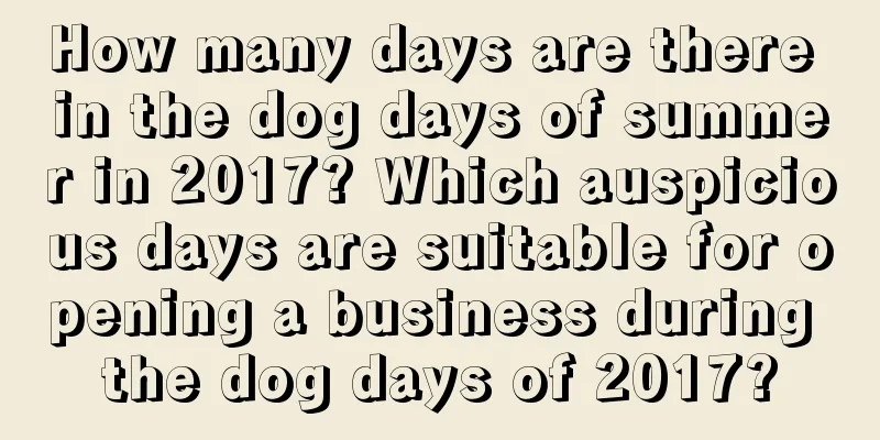 How many days are there in the dog days of summer in 2017? Which auspicious days are suitable for opening a business during the dog days of 2017?