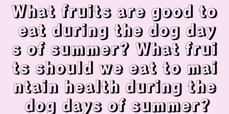What fruits are good to eat during the dog days of summer? What fruits should we eat to maintain health during the dog days of summer?