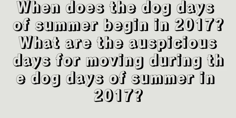 When does the dog days of summer begin in 2017? What are the auspicious days for moving during the dog days of summer in 2017?