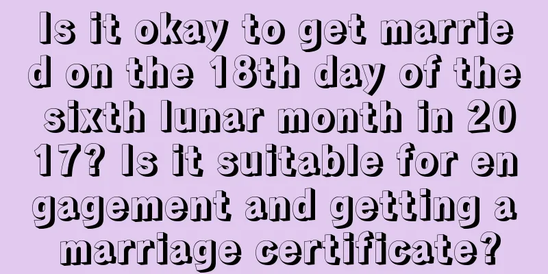 Is it okay to get married on the 18th day of the sixth lunar month in 2017? Is it suitable for engagement and getting a marriage certificate?
