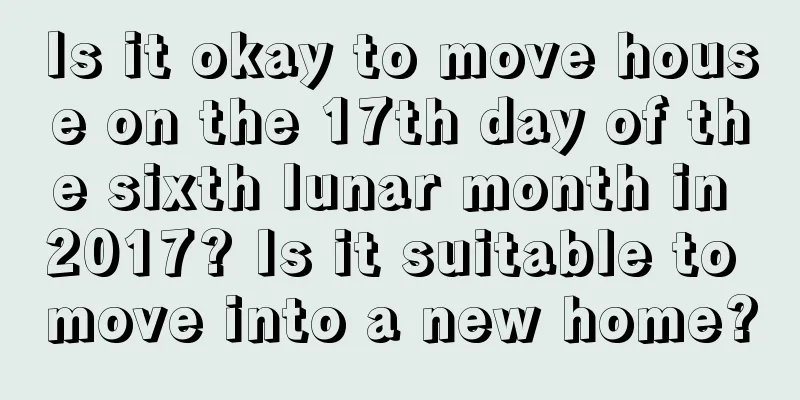 Is it okay to move house on the 17th day of the sixth lunar month in 2017? Is it suitable to move into a new home?