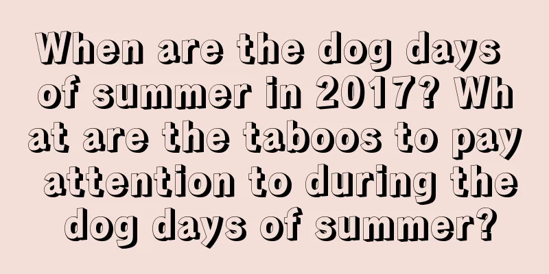 When are the dog days of summer in 2017? What are the taboos to pay attention to during the dog days of summer?
