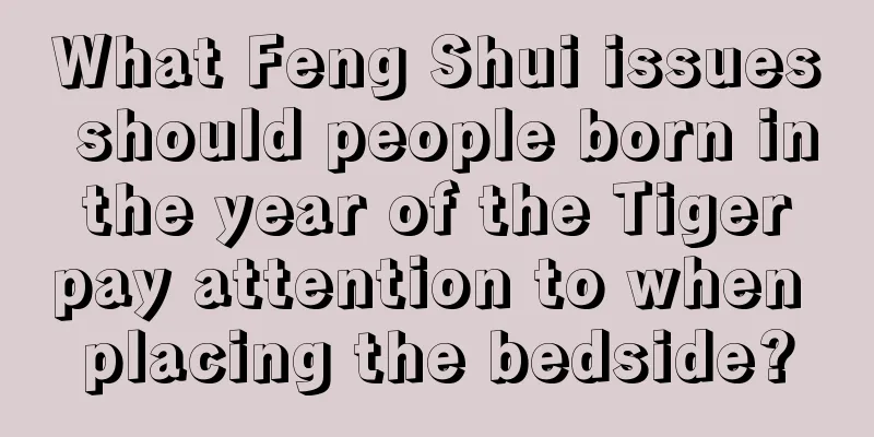 What Feng Shui issues should people born in the year of the Tiger pay attention to when placing the bedside?