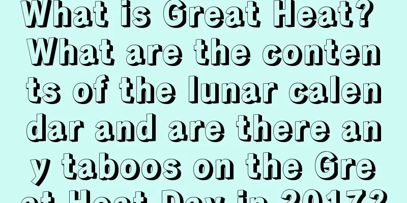 What is Great Heat? What are the contents of the lunar calendar and are there any taboos on the Great Heat Day in 2017?