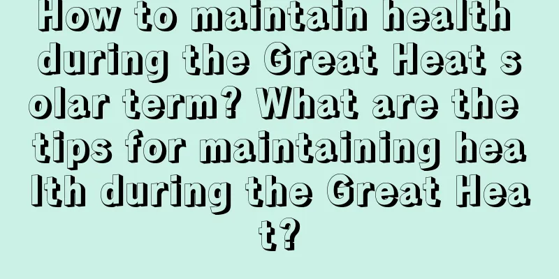 How to maintain health during the Great Heat solar term? What are the tips for maintaining health during the Great Heat?