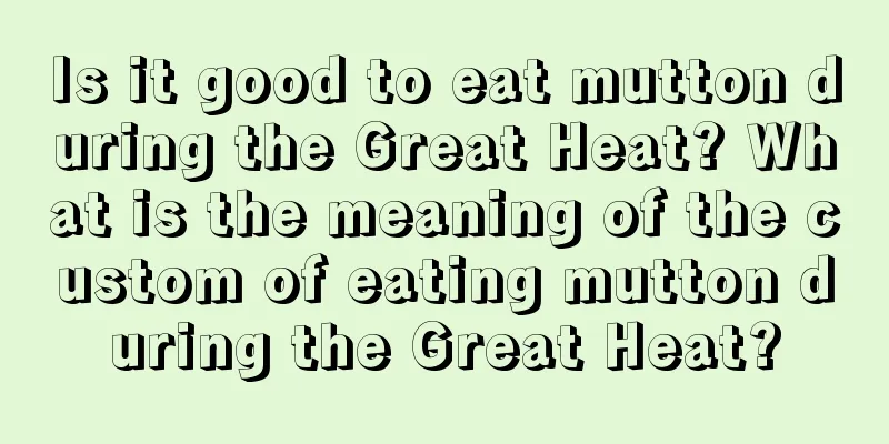 Is it good to eat mutton during the Great Heat? What is the meaning of the custom of eating mutton during the Great Heat?