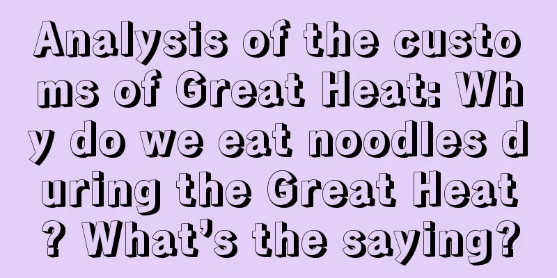 Analysis of the customs of Great Heat: Why do we eat noodles during the Great Heat? What’s the saying?
