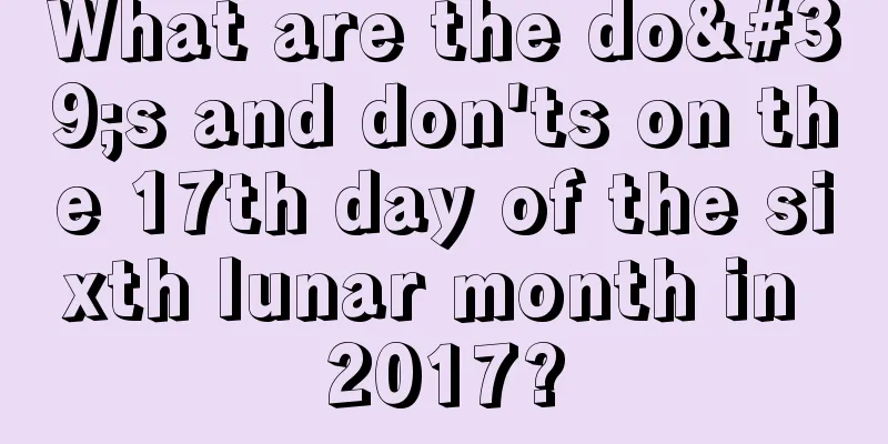 What are the do's and don'ts on the 17th day of the sixth lunar month in 2017?