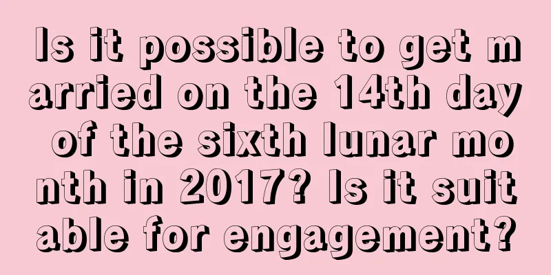 Is it possible to get married on the 14th day of the sixth lunar month in 2017? Is it suitable for engagement?
