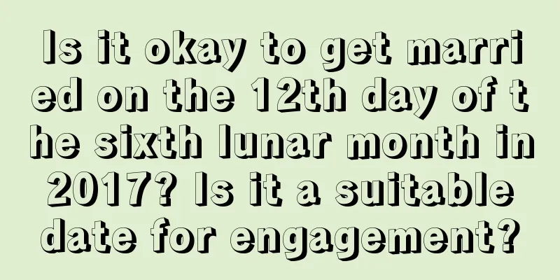 Is it okay to get married on the 12th day of the sixth lunar month in 2017? Is it a suitable date for engagement?