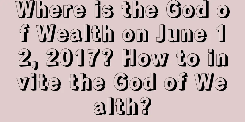 Where is the God of Wealth on June 12, 2017? How to invite the God of Wealth?