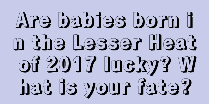 Are babies born in the Lesser Heat of 2017 lucky? What is your fate?