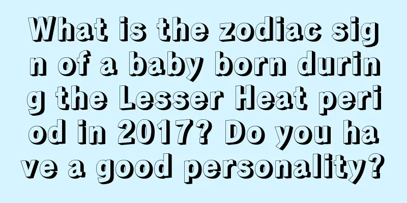 What is the zodiac sign of a baby born during the Lesser Heat period in 2017? Do you have a good personality?