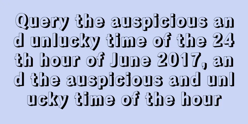 Query the auspicious and unlucky time of the 24th hour of June 2017, and the auspicious and unlucky time of the hour