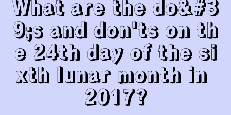 What are the do's and don'ts on the 24th day of the sixth lunar month in 2017?