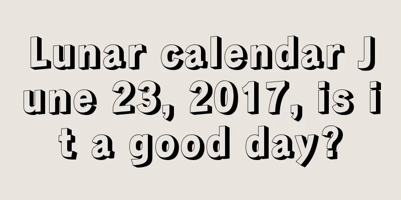 Lunar calendar June 23, 2017, is it a good day?