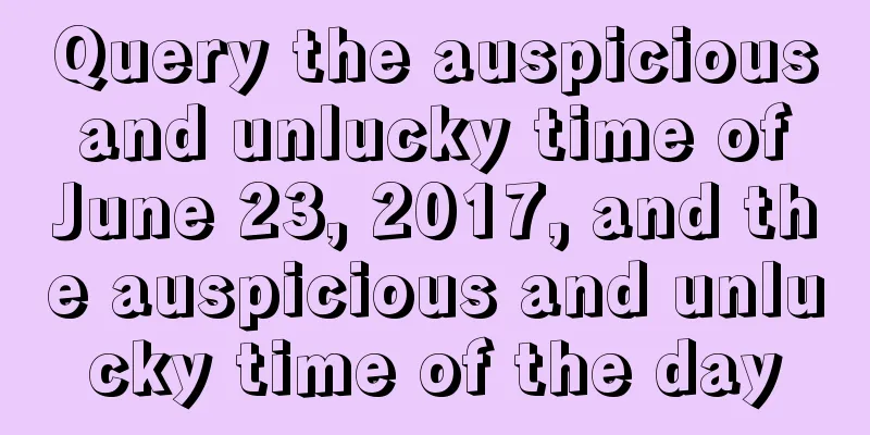 Query the auspicious and unlucky time of June 23, 2017, and the auspicious and unlucky time of the day