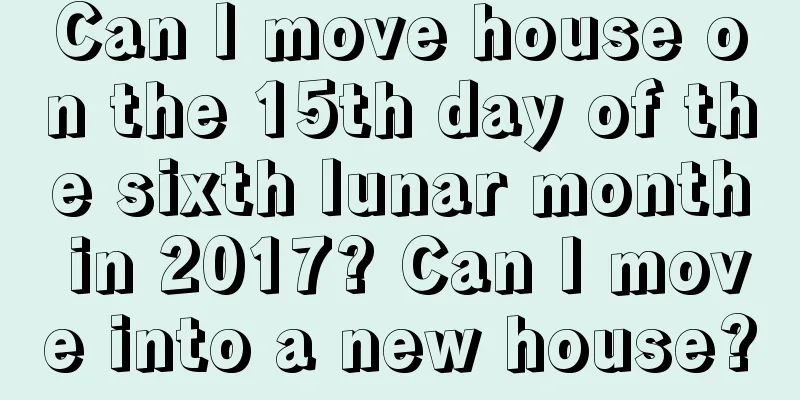 Can I move house on the 15th day of the sixth lunar month in 2017? Can I move into a new house?