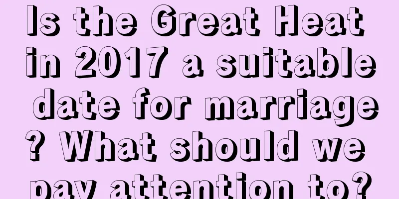 Is the Great Heat in 2017 a suitable date for marriage? What should we pay attention to?