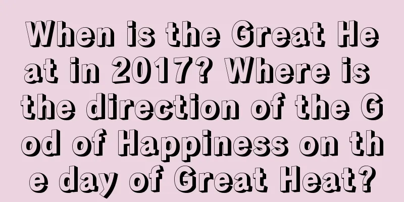 When is the Great Heat in 2017? Where is the direction of the God of Happiness on the day of Great Heat?