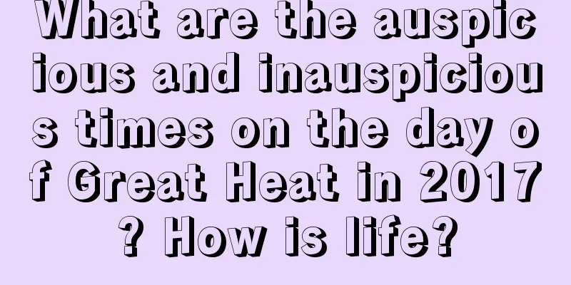What are the auspicious and inauspicious times on the day of Great Heat in 2017? How is life?