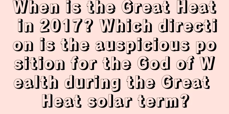 When is the Great Heat in 2017? Which direction is the auspicious position for the God of Wealth during the Great Heat solar term?