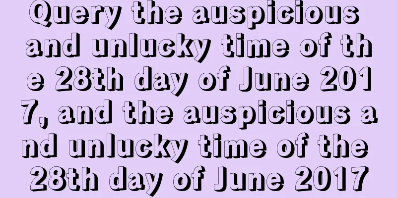Query the auspicious and unlucky time of the 28th day of June 2017, and the auspicious and unlucky time of the 28th day of June 2017