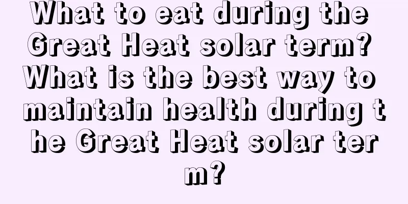 What to eat during the Great Heat solar term? What is the best way to maintain health during the Great Heat solar term?