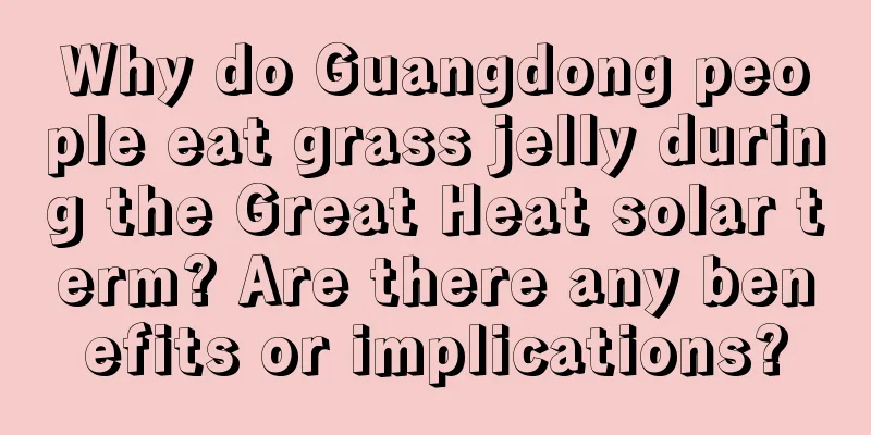 Why do Guangdong people eat grass jelly during the Great Heat solar term? Are there any benefits or implications?