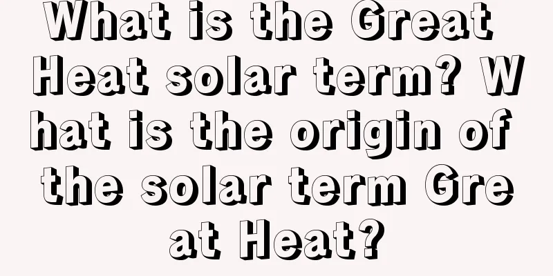 What is the Great Heat solar term? What is the origin of the solar term Great Heat?