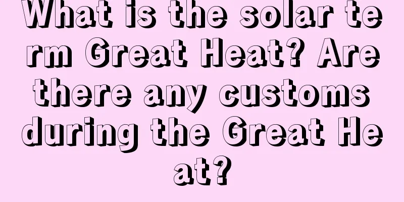What is the solar term Great Heat? Are there any customs during the Great Heat?