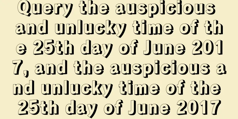 Query the auspicious and unlucky time of the 25th day of June 2017, and the auspicious and unlucky time of the 25th day of June 2017