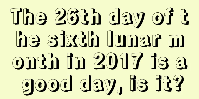 The 26th day of the sixth lunar month in 2017 is a good day, is it?