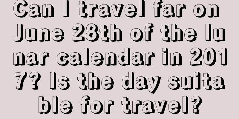 Can I travel far on June 28th of the lunar calendar in 2017? Is the day suitable for travel?