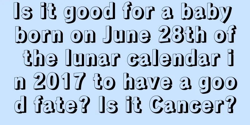 Is it good for a baby born on June 28th of the lunar calendar in 2017 to have a good fate? Is it Cancer?