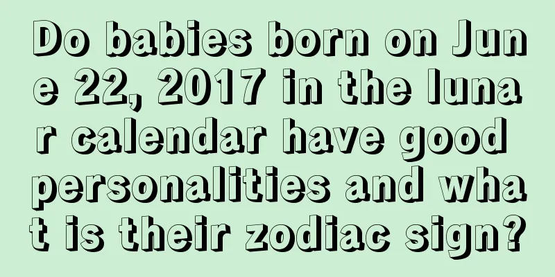 Do babies born on June 22, 2017 in the lunar calendar have good personalities and what is their zodiac sign?