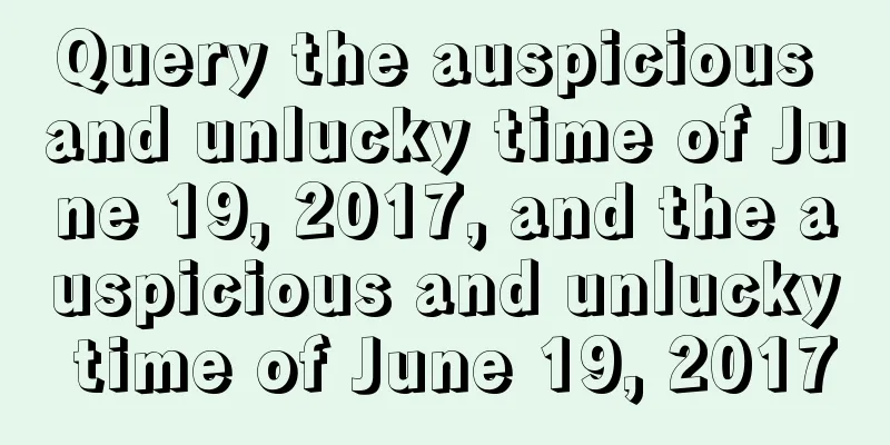 Query the auspicious and unlucky time of June 19, 2017, and the auspicious and unlucky time of June 19, 2017