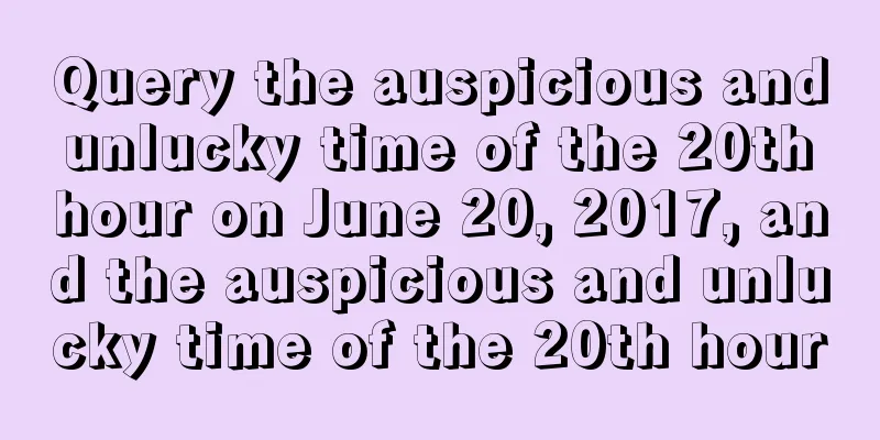 Query the auspicious and unlucky time of the 20th hour on June 20, 2017, and the auspicious and unlucky time of the 20th hour