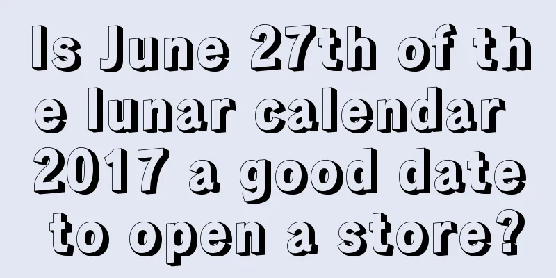 Is June 27th of the lunar calendar 2017 a good date to open a store?