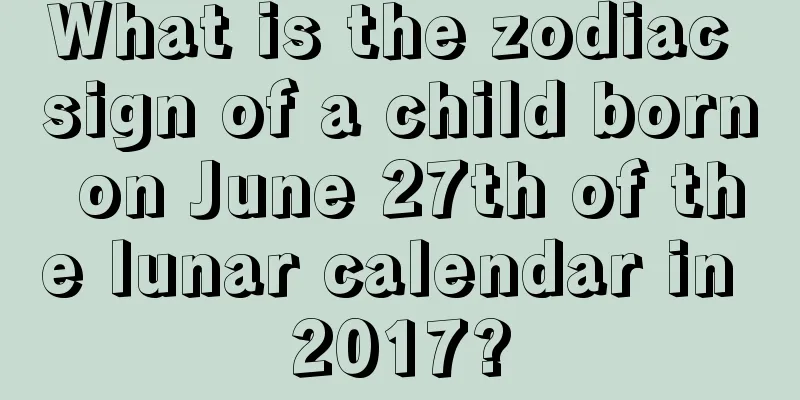 What is the zodiac sign of a child born on June 27th of the lunar calendar in 2017?
