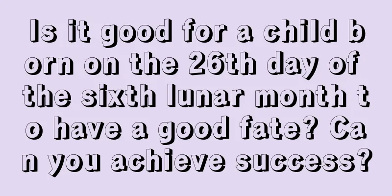 Is it good for a child born on the 26th day of the sixth lunar month to have a good fate? Can you achieve success?