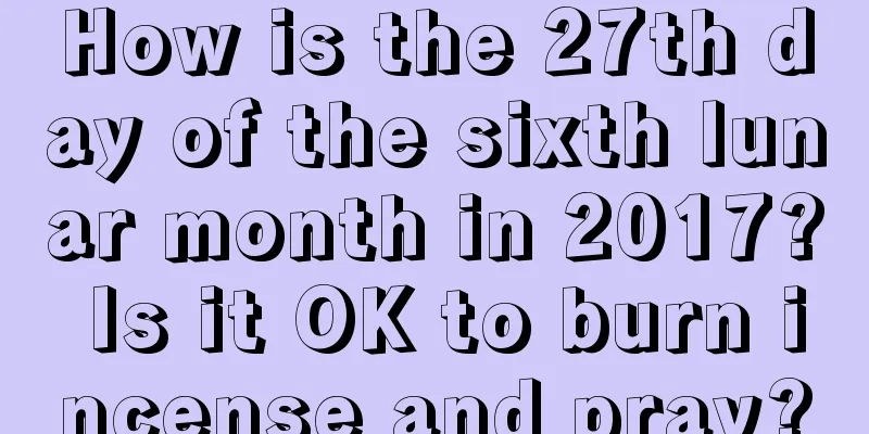 How is the 27th day of the sixth lunar month in 2017? Is it OK to burn incense and pray?