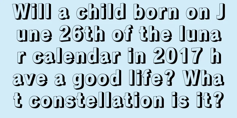 Will a child born on June 26th of the lunar calendar in 2017 have a good life? What constellation is it?