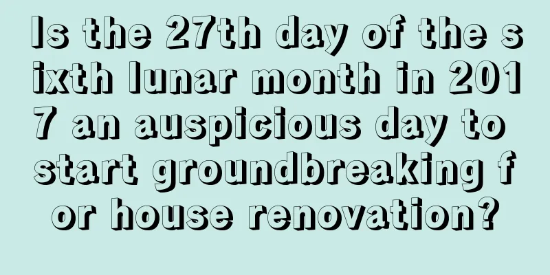 Is the 27th day of the sixth lunar month in 2017 an auspicious day to start groundbreaking for house renovation?