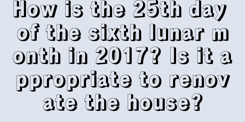 How is the 25th day of the sixth lunar month in 2017? Is it appropriate to renovate the house?