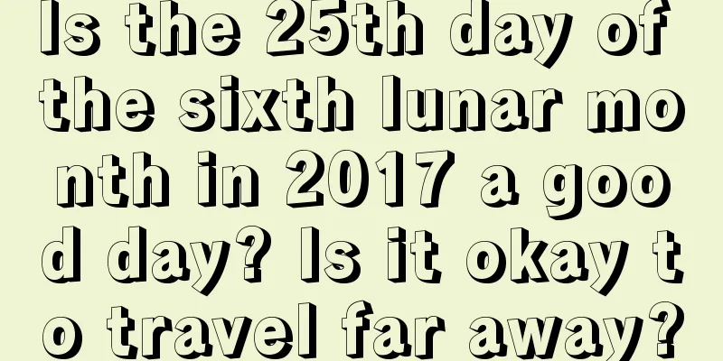 Is the 25th day of the sixth lunar month in 2017 a good day? Is it okay to travel far away?